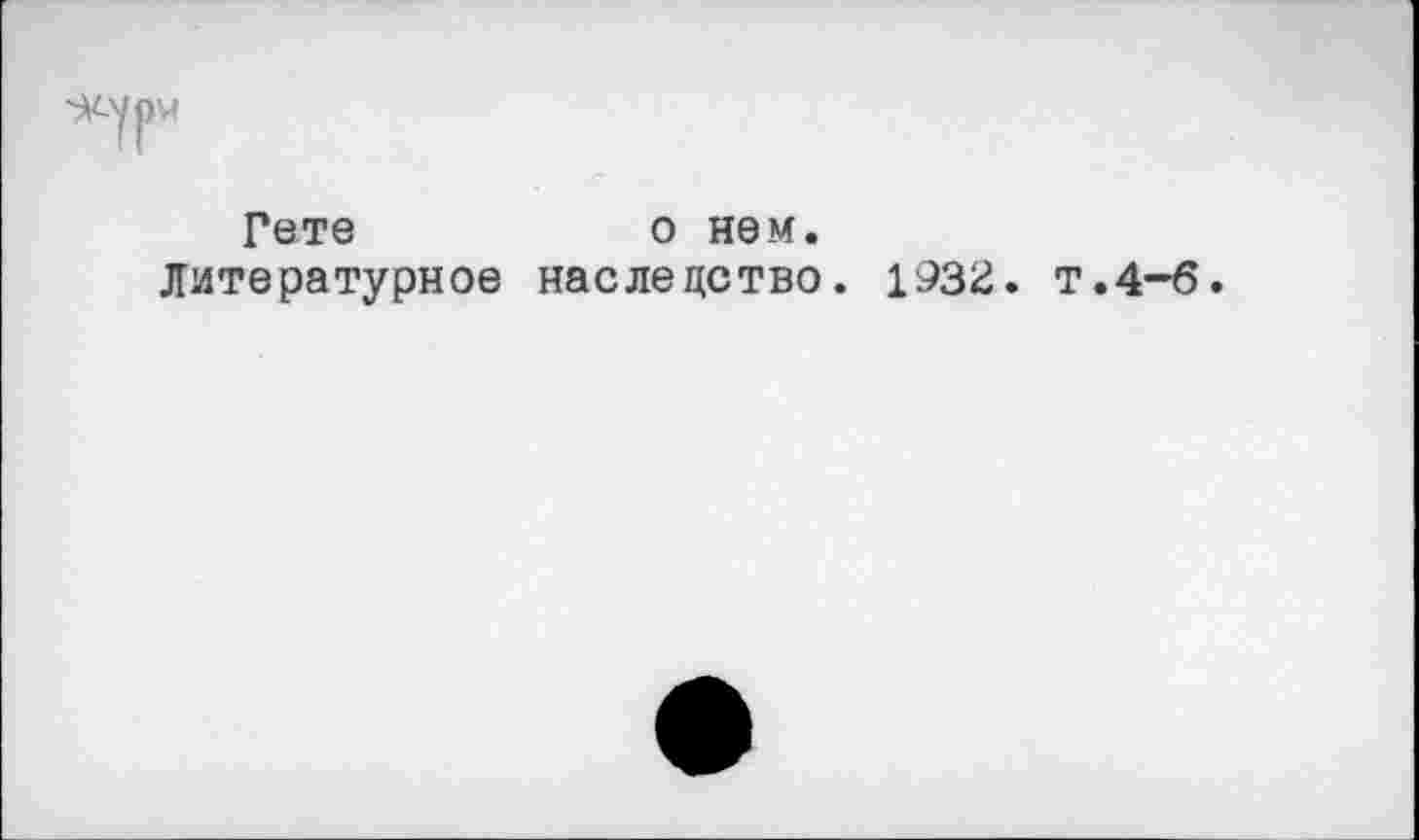 ﻿Гете	о нем.
Литературное наследство. 1932. т.4-6.